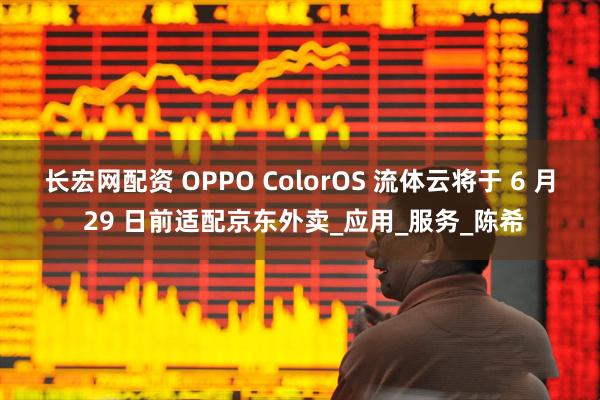 长宏网配资 OPPO ColorOS 流体云将于 6 月 29 日前适配京东外卖_应用_服务_陈希