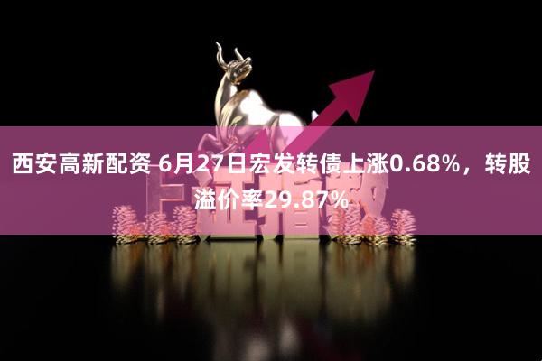 西安高新配资 6月27日宏发转债上涨0.68%，转股溢价率29.87%