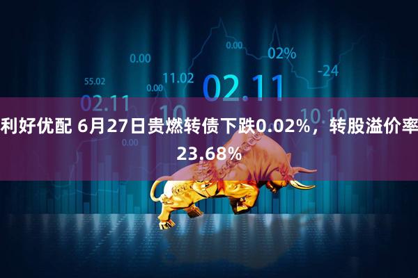 利好优配 6月27日贵燃转债下跌0.02%，转股溢价率23.68%