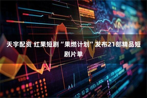 天宇配资 红果短剧“果燃计划”发布21部精品短剧片单