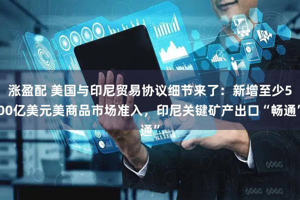 涨盈配 美国与印尼贸易协议细节来了：新增至少500亿美元美商品市场准入，印尼关键矿产出口“畅通”