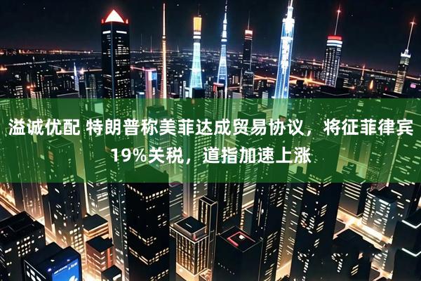 溢诚优配 特朗普称美菲达成贸易协议，将征菲律宾19%关税，道指加速上涨