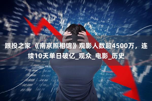 跟投之家 《南京照相馆》观影人数超4500万，连续10天单日破亿_观众_电影_历史