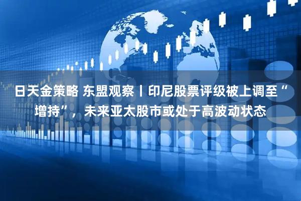 日天金策略 东盟观察丨印尼股票评级被上调至“增持”，未来亚太股市或处于高波动状态