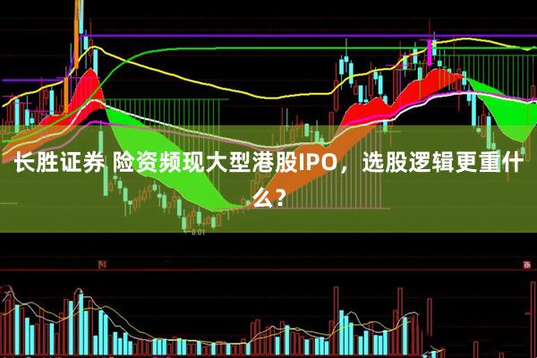 长胜证券 险资频现大型港股IPO，选股逻辑更重什么？