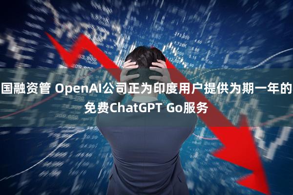 国融资管 OpenAI公司正为印度用户提供为期一年的免费ChatGPT Go服务