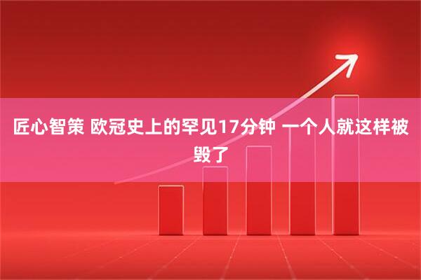 匠心智策 欧冠史上的罕见17分钟 一个人就这样被毁了