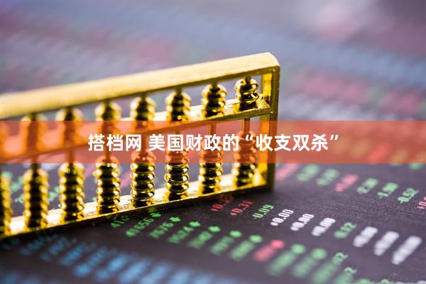搭档网 美国财政的“收支双杀”